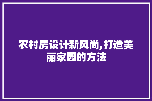 农村房设计新风尚,打造美丽家园的方法