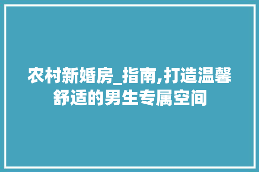 农村新婚房_指南,打造温馨舒适的男生专属空间