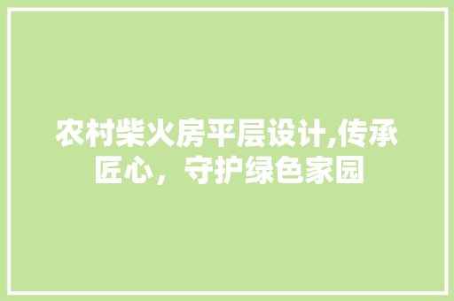 农村柴火房平层设计,传承匠心，守护绿色家园