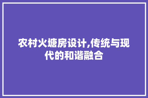 农村火塘房设计,传统与现代的和谐融合