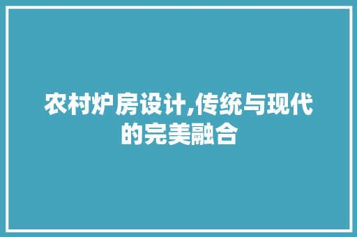 农村炉房设计,传统与现代的完美融合