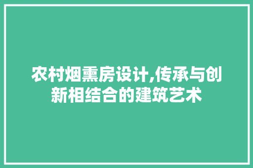 农村烟熏房设计,传承与创新相结合的建筑艺术