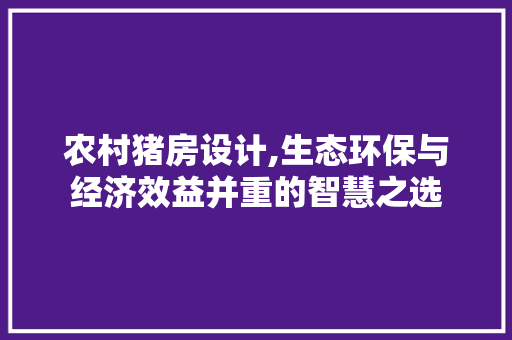 农村猪房设计,生态环保与经济效益并重的智慧之选