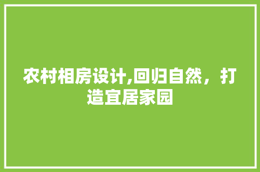农村相房设计,回归自然，打造宜居家园