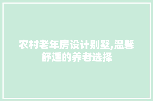 农村老年房设计别墅,温馨舒适的养老选择