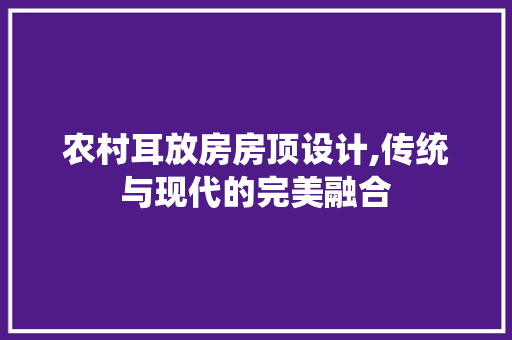 农村耳放房房顶设计,传统与现代的完美融合