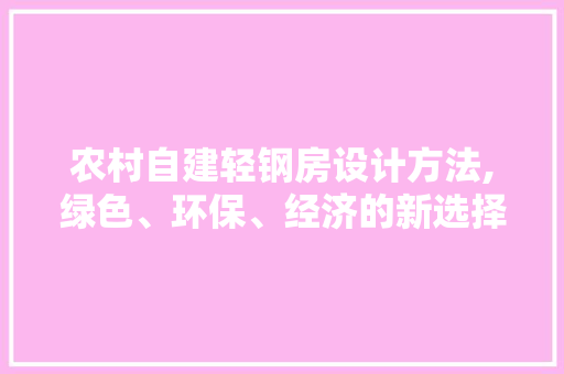农村自建轻钢房设计方法,绿色、环保、经济的新选择