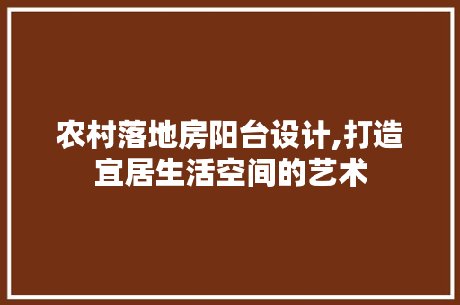 农村落地房阳台设计,打造宜居生活空间的艺术
