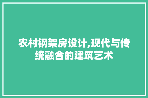 农村钢架房设计,现代与传统融合的建筑艺术