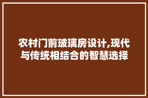 农村门前玻璃房设计,现代与传统相结合的智慧选择