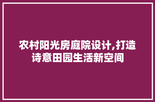农村阳光房庭院设计,打造诗意田园生活新空间