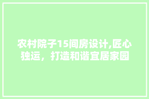 农村院子15间房设计,匠心独运，打造和谐宜居家园