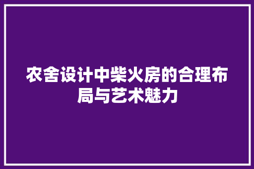 农舍设计中柴火房的合理布局与艺术魅力