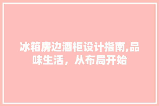 冰箱房边酒柜设计指南,品味生活，从布局开始