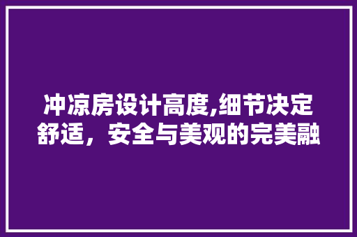 冲凉房设计高度,细节决定舒适，安全与美观的完美融合