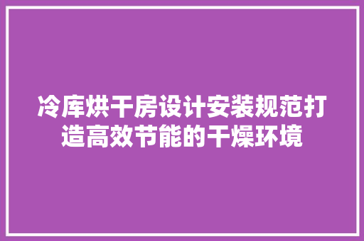 冷库烘干房设计安装规范打造高效节能的干燥环境