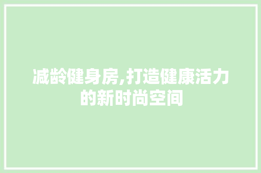 减龄健身房,打造健康活力的新时尚空间