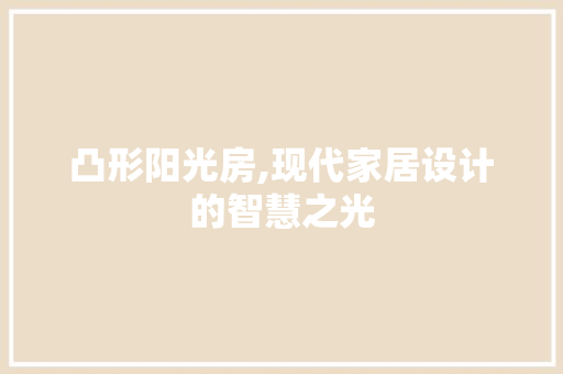 凸形阳光房,现代家居设计的智慧之光