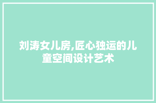 刘涛女儿房,匠心独运的儿童空间设计艺术