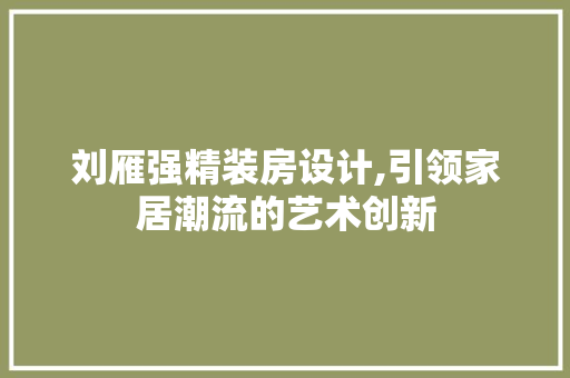刘雁强精装房设计,引领家居潮流的艺术创新