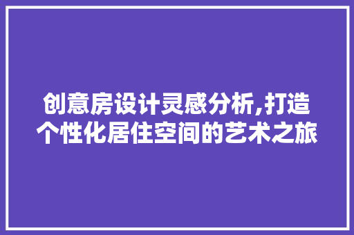 创意房设计灵感分析,打造个性化居住空间的艺术之旅