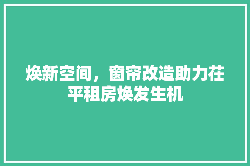 焕新空间，窗帘改造助力茌平租房焕发生机
