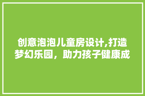 创意泡泡儿童房设计,打造梦幻乐园，助力孩子健康成长