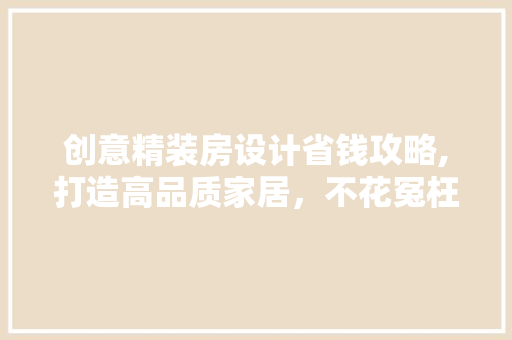 创意精装房设计省钱攻略,打造高品质家居，不花冤枉钱