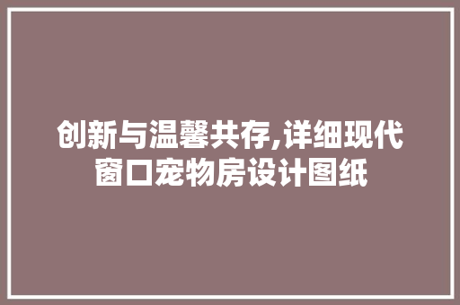 创新与温馨共存,详细现代窗口宠物房设计图纸