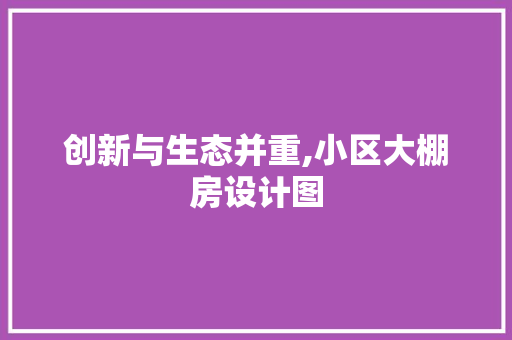 创新与生态并重,小区大棚房设计图