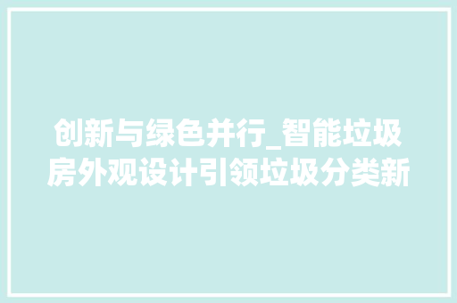 创新与绿色并行_智能垃圾房外观设计引领垃圾分类新时代