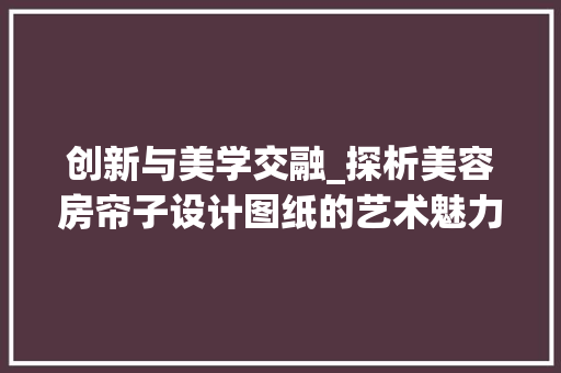 创新与美学交融_探析美容房帘子设计图纸的艺术魅力