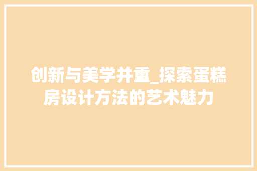 创新与美学并重_探索蛋糕房设计方法的艺术魅力