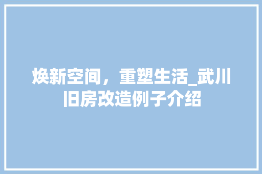 焕新空间，重塑生活_武川旧房改造例子介绍