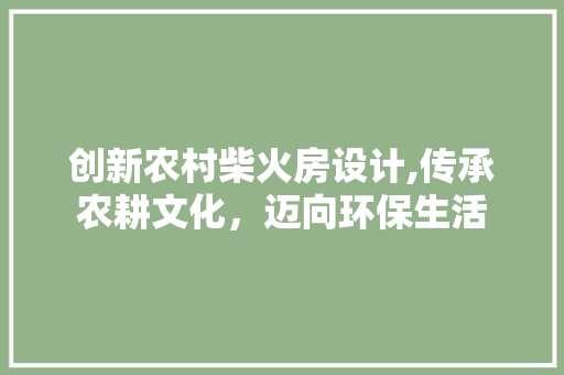 创新农村柴火房设计,传承农耕文化，迈向环保生活