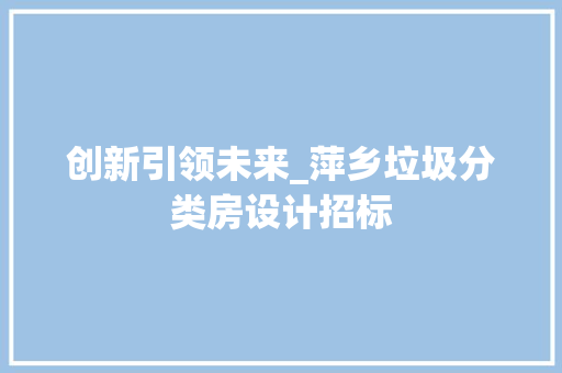 创新引领未来_萍乡垃圾分类房设计招标