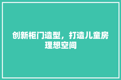 创新柜门造型，打造儿童房理想空间