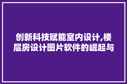 创新科技赋能室内设计,楼层房设计图片软件的崛起与应用