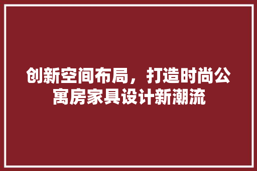 创新空间布局，打造时尚公寓房家具设计新潮流