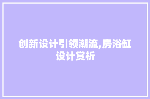 创新设计引领潮流,房浴缸设计赏析