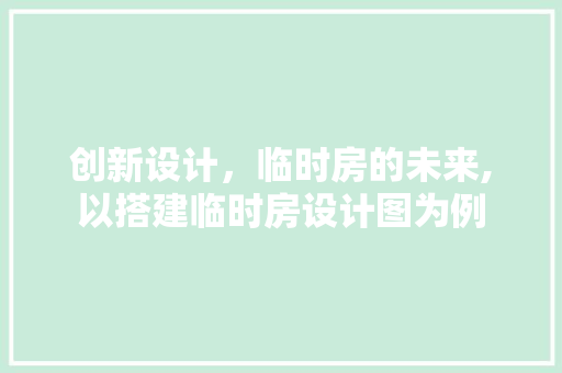 创新设计，临时房的未来,以搭建临时房设计图为例
