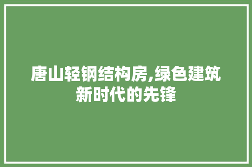 唐山轻钢结构房,绿色建筑新时代的先锋