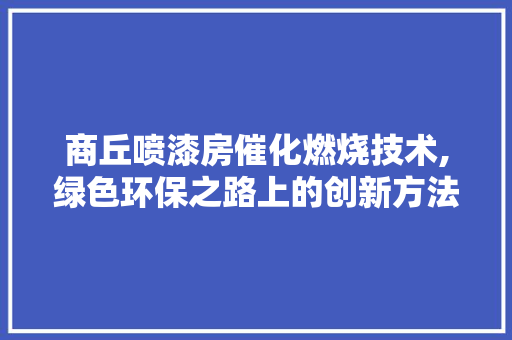 商丘喷漆房催化燃烧技术,绿色环保之路上的创新方法