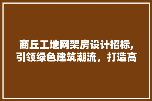 商丘工地网架房设计招标,引领绿色建筑潮流，打造高效施工环境
