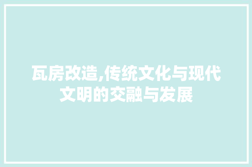 瓦房改造,传统文化与现代文明的交融与发展