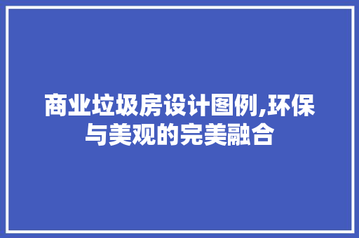 商业垃圾房设计图例,环保与美观的完美融合