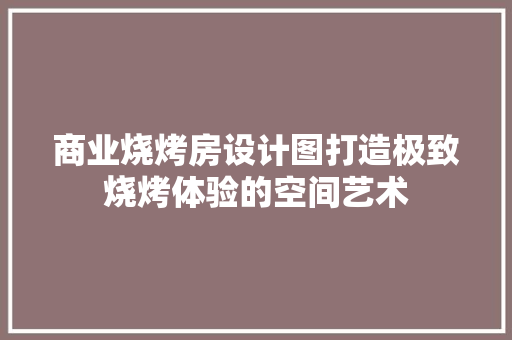 商业烧烤房设计图打造极致烧烤体验的空间艺术