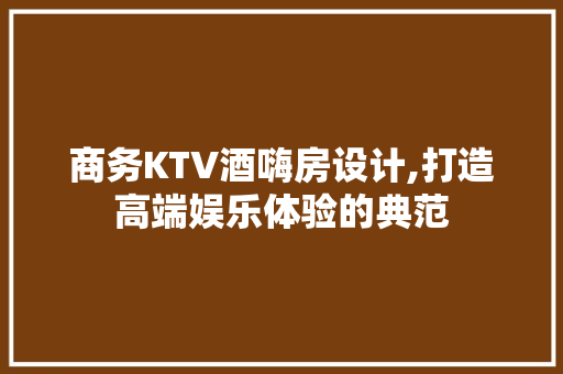 商务KTV酒嗨房设计,打造高端娱乐体验的典范