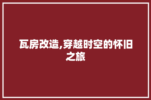 瓦房改造,穿越时空的怀旧之旅