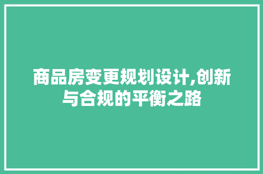 商品房变更规划设计,创新与合规的平衡之路